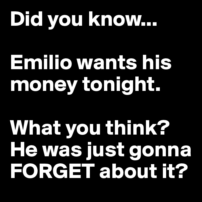 Did you know...

Emilio wants his money tonight.

What you think? He was just gonna FORGET about it?