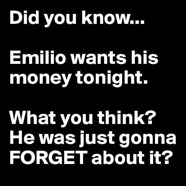 Did you know...

Emilio wants his money tonight.

What you think? He was just gonna FORGET about it?