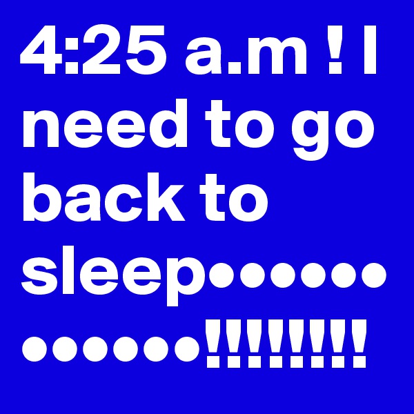4:25 a.m ! I need to go back to sleep••••••••••••!!!!!!!!