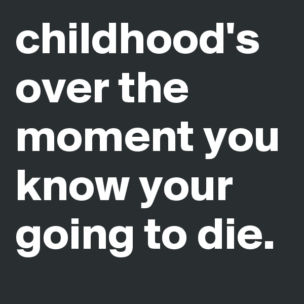 childhood's over the moment you know your going to die.