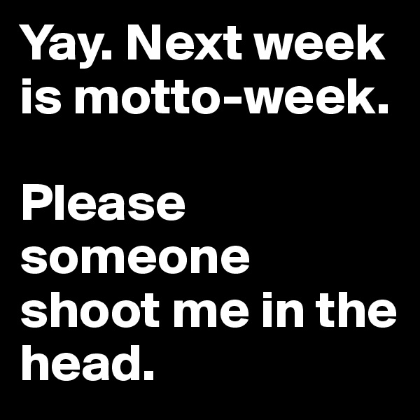Yay. Next week is motto-week. 

Please someone shoot me in the head.