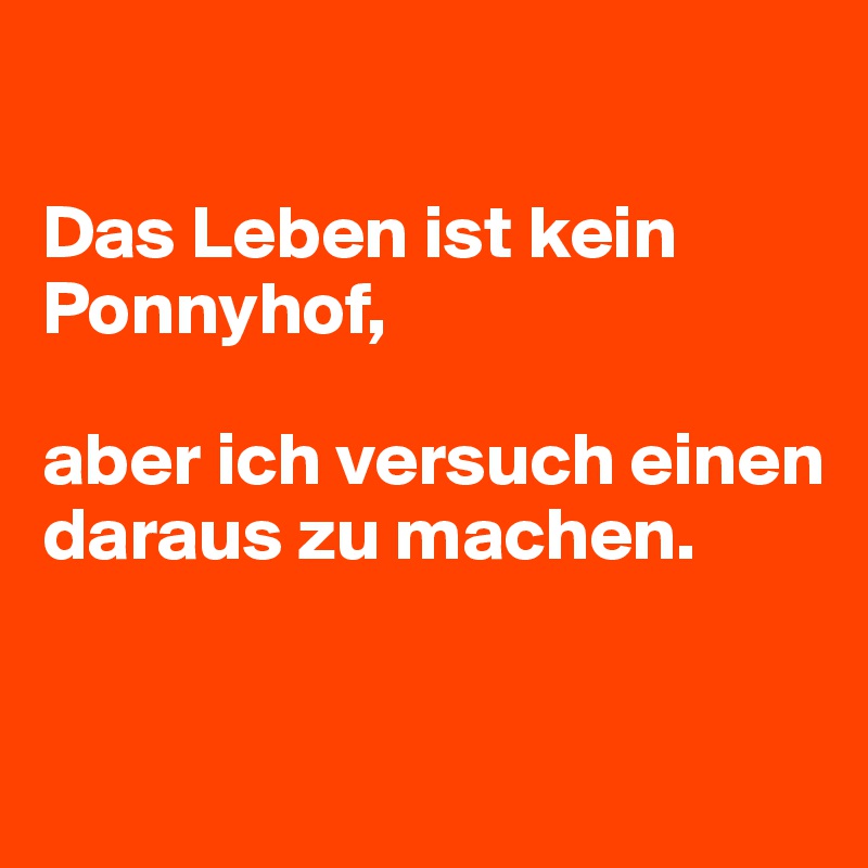 

Das Leben ist kein Ponnyhof,

aber ich versuch einen daraus zu machen.


