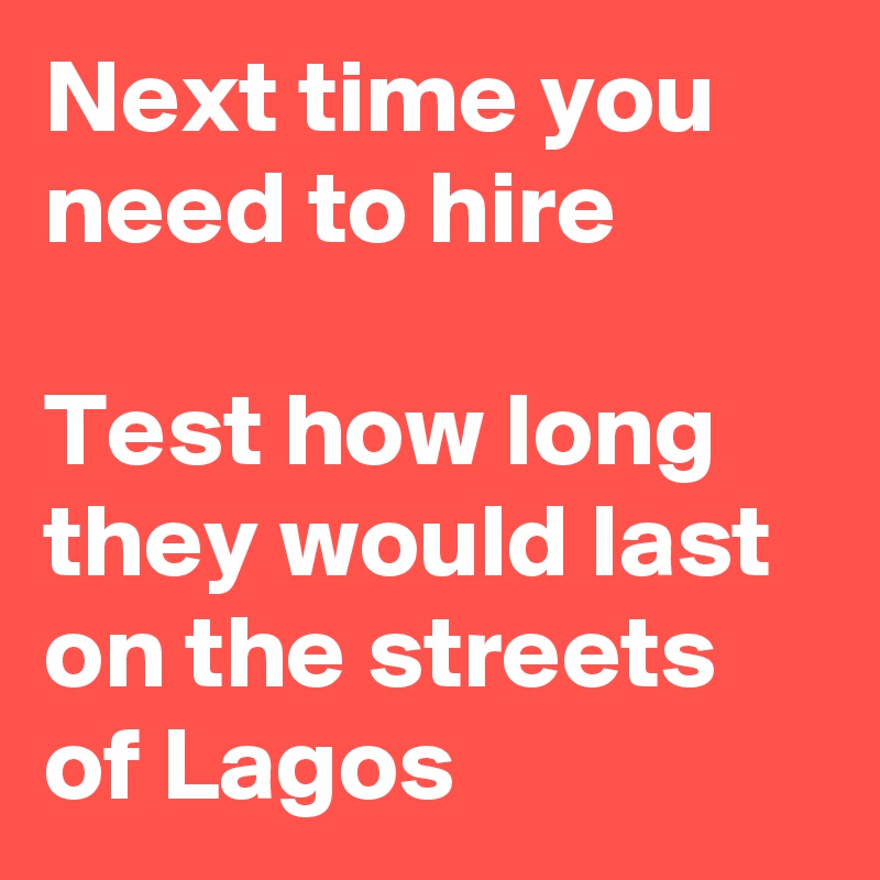 Next time you need to hire

Test how long they would last on the streets of Lagos 