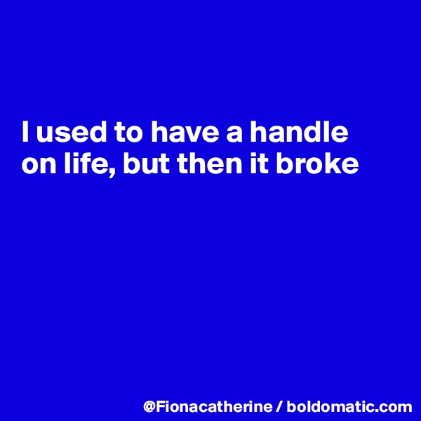 


I used to have a handle
on life, but then it broke






