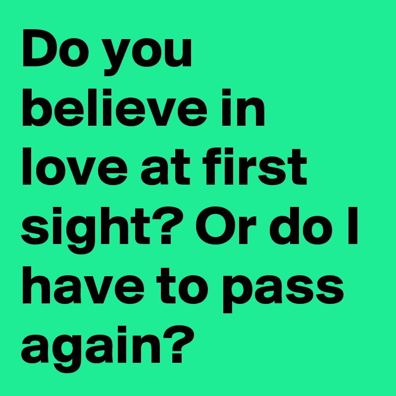 Do you believe in love at first sight? Or do I have to pass again?