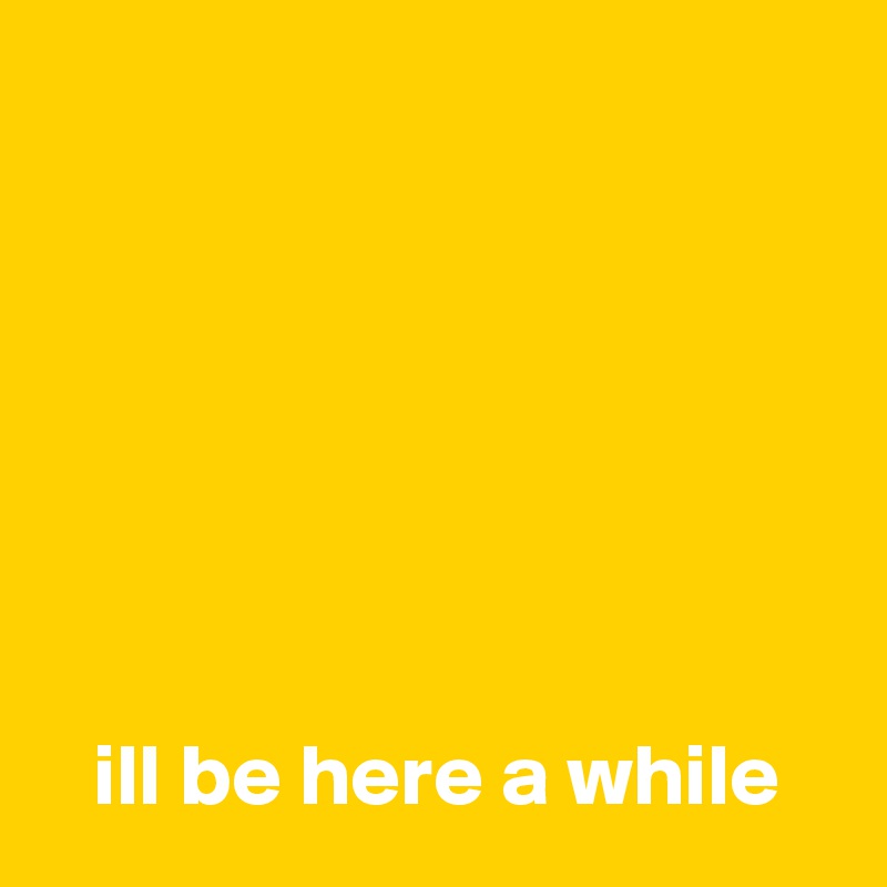 






 
   ill be here a while