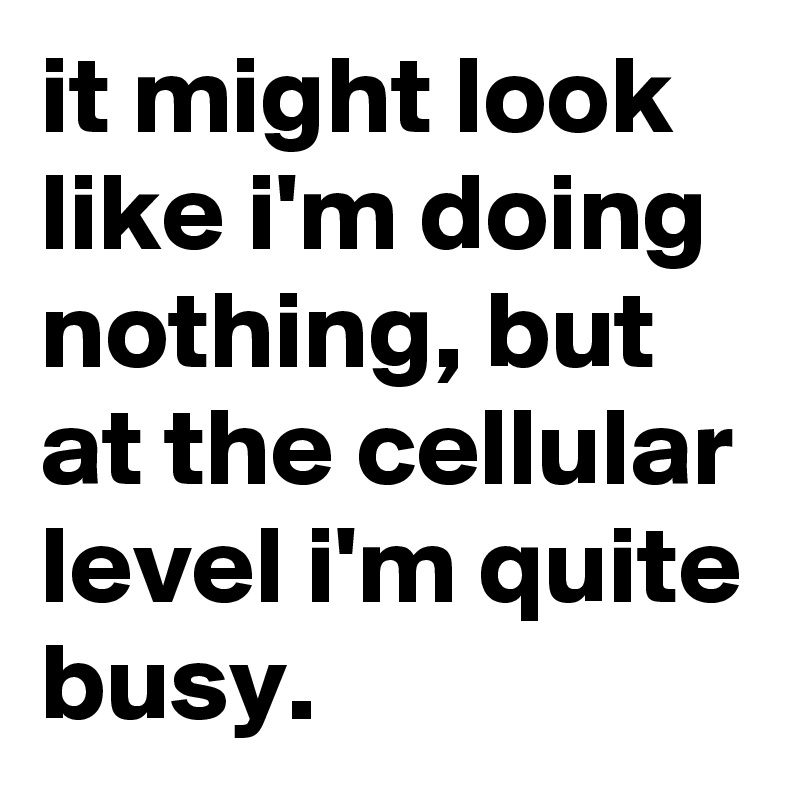 it-might-look-like-i-m-doing-nothing-but-at-the-cellular-level-i-m