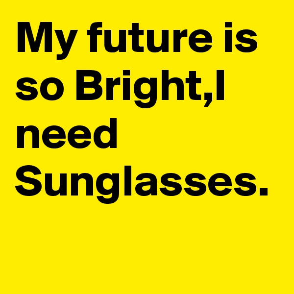 My future is so Bright,I need Sunglasses.