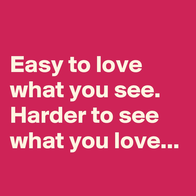 
Easy to love what you see. Harder to see what you love...
