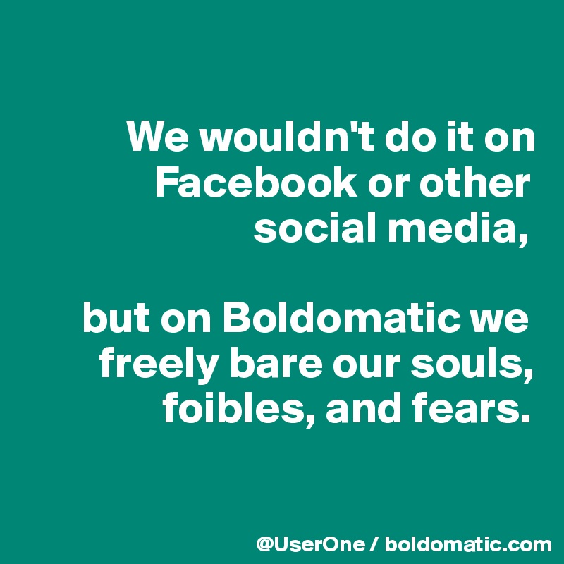

           We wouldn't do it on
              Facebook or other
                         social media,

      but on Boldomatic we
        freely bare our souls,
               foibles, and fears.

