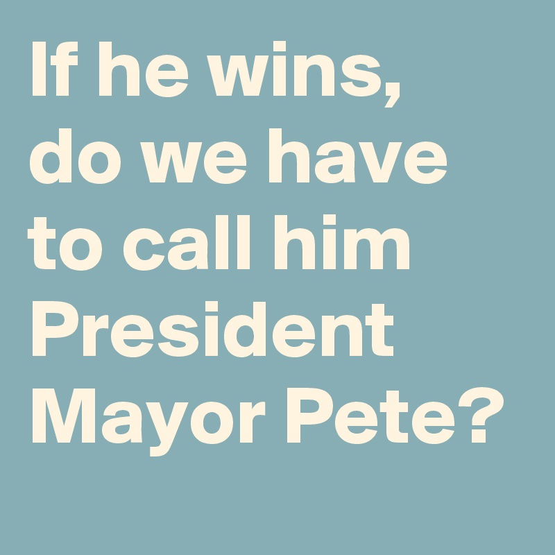 If he wins, do we have to call him President Mayor Pete?