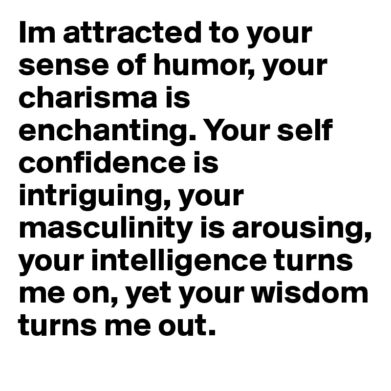 Im attracted to your sense of humor, your charisma is enchanting. Your self confidence is intriguing, your masculinity is arousing, your intelligence turns me on, yet your wisdom turns me out.  