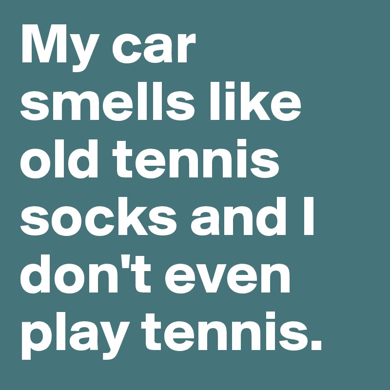 My car smells like old tennis socks and I don't even play tennis.
