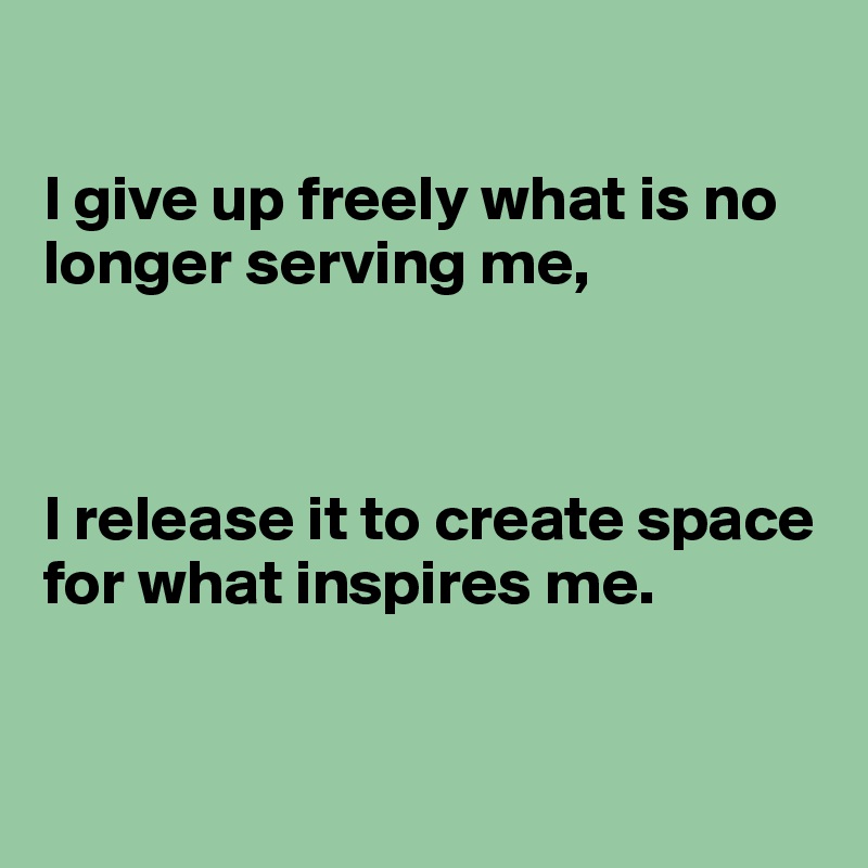 

I give up freely what is no longer serving me,



I release it to create space for what inspires me.


