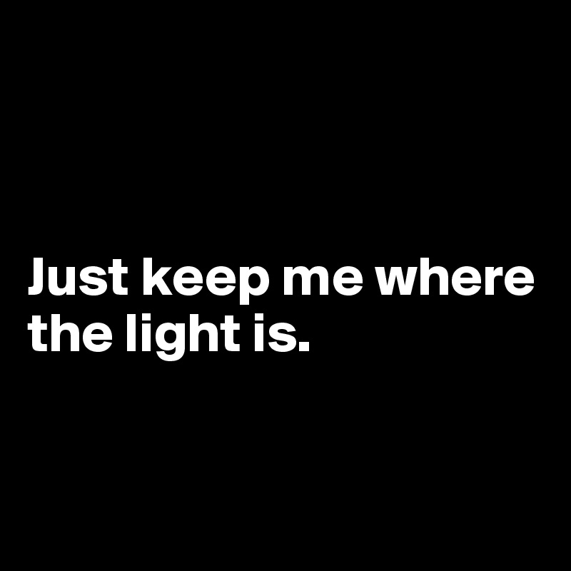 



Just keep me where the light is.


