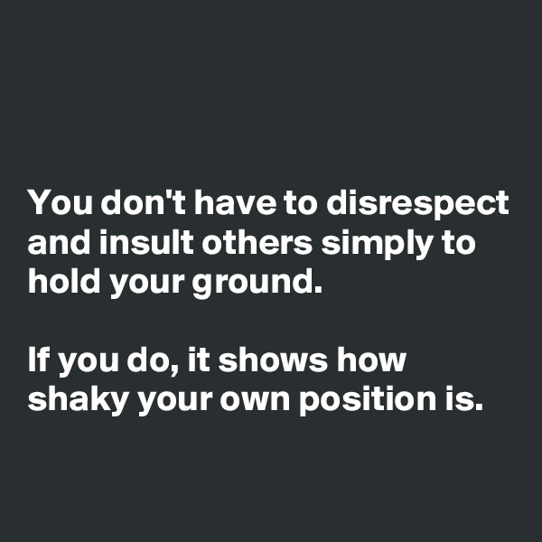 



You don't have to disrespect and insult others simply to hold your ground.

If you do, it shows how shaky your own position is.

