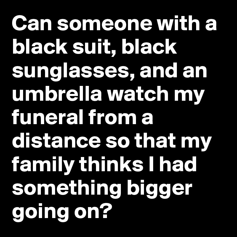 Can someone with a black suit, black sunglasses, and an umbrella watch my funeral from a distance so that my family thinks I had something bigger going on?