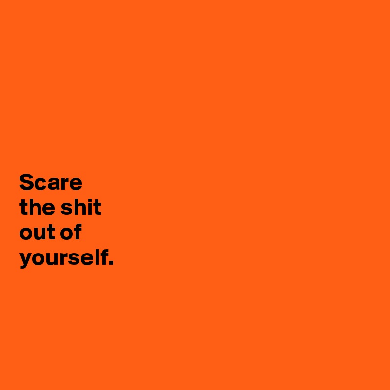 





Scare 
the shit 
out of 
yourself.



