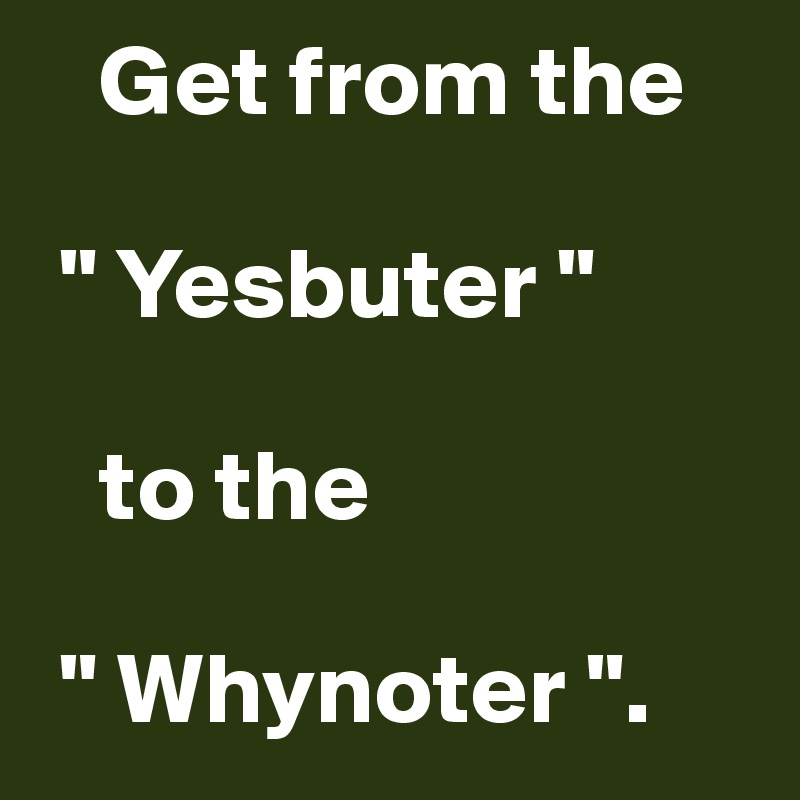    Get from the

 " Yesbuter " 

   to the

 " Whynoter ".