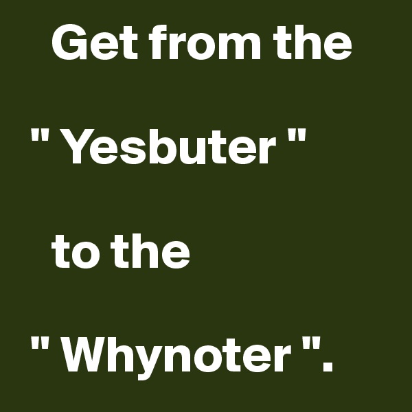    Get from the

 " Yesbuter " 

   to the

 " Whynoter ".
