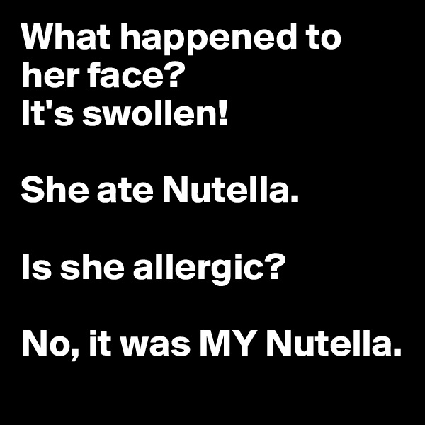 What happened to her face?
It's swollen!

She ate Nutella.

Is she allergic?

No, it was MY Nutella.
