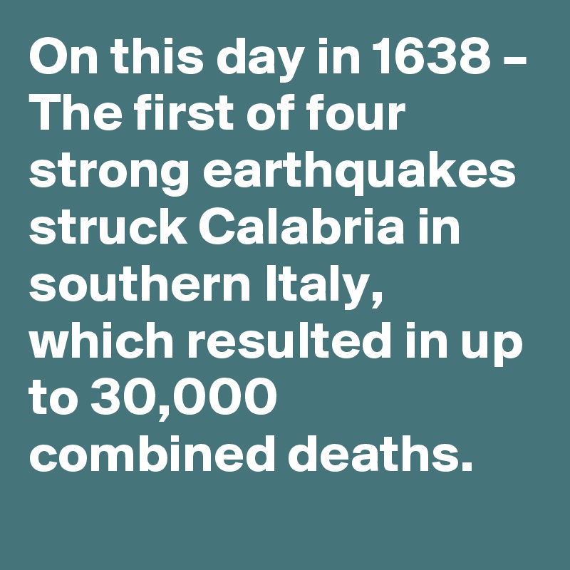 On this day in 1638 – The first of four strong earthquakes struck Calabria in southern Italy, which resulted in up to 30,000 combined deaths.