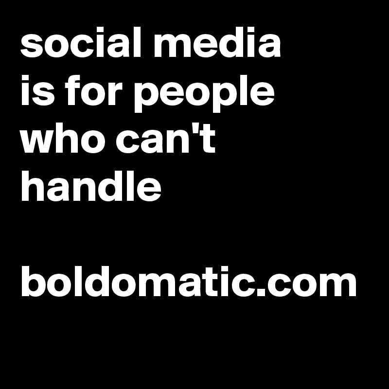 social media
is for people
who can't handle
 boldomatic.com