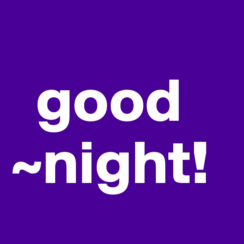   
  good               ~night!
