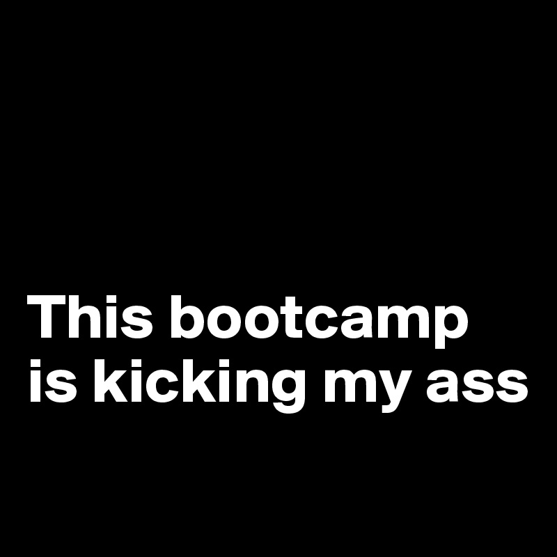 



This bootcamp is kicking my ass

