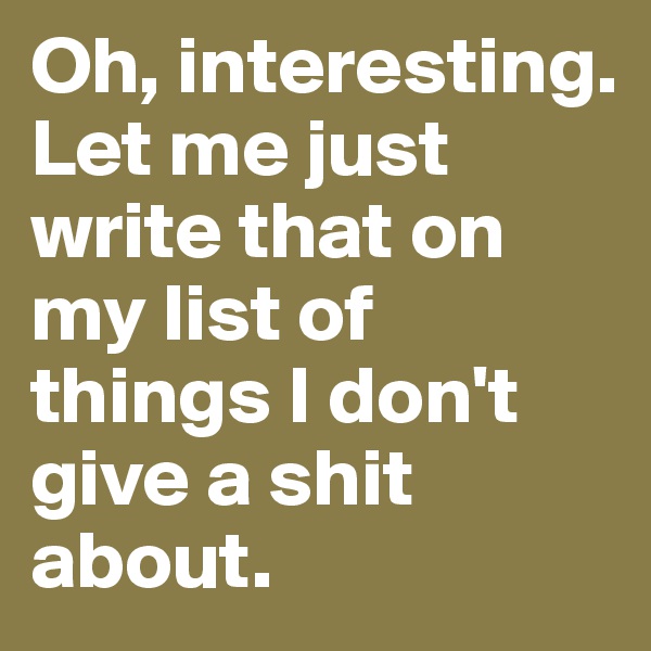 Oh, interesting. Let me just write that on my list of things I don't give a shit about. 