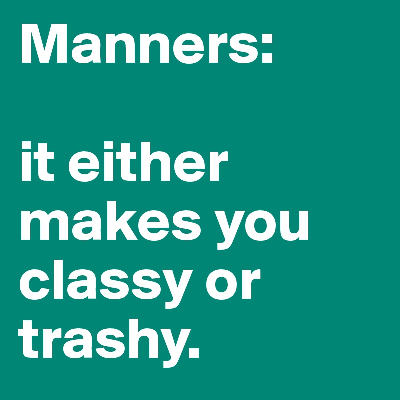 Manners: 

it either makes you classy or trashy. 