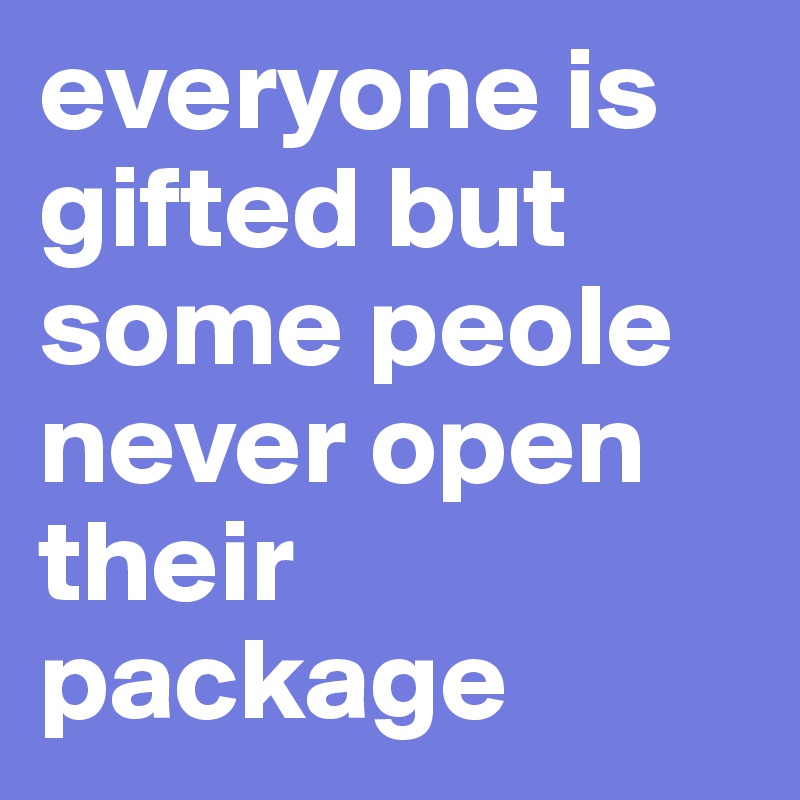 everyone is gifted but some peole never open their package