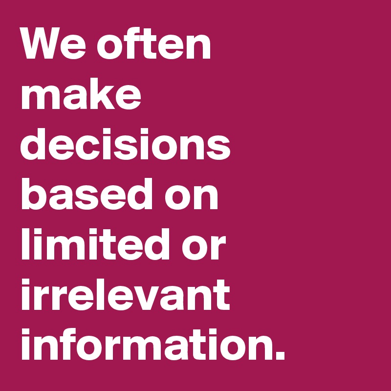 We often 
make decisions based on limited or irrelevant information.