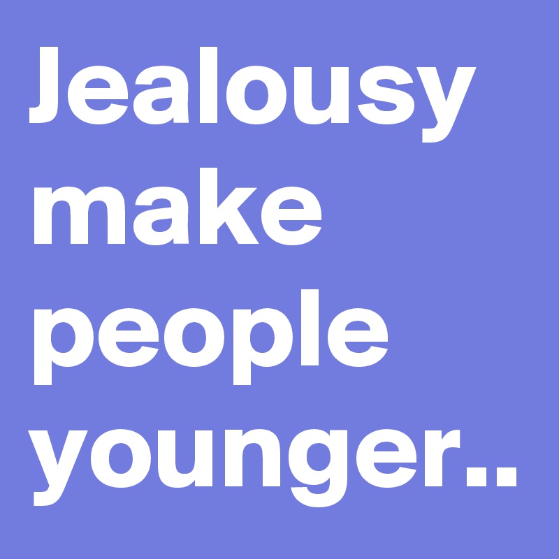 Jealousy make people younger..