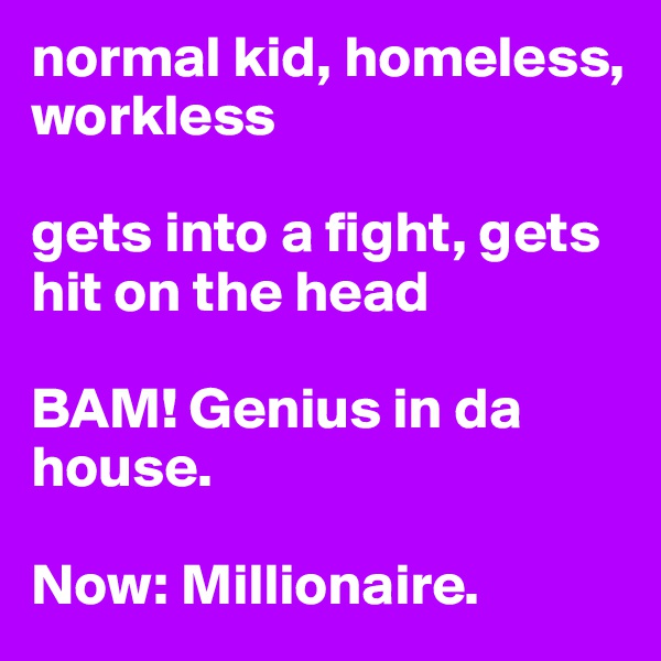 normal kid, homeless, workless

gets into a fight, gets hit on the head

BAM! Genius in da house.

Now: Millionaire.