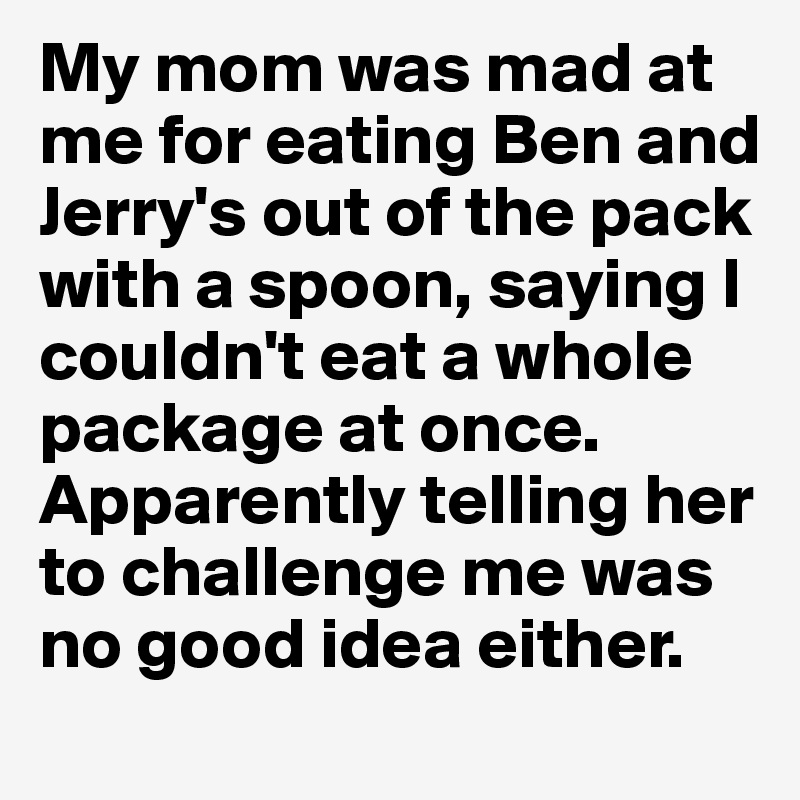 My mom was mad at me for eating Ben and Jerry's out of the pack with a spoon, saying I couldn't eat a whole package at once. 
Apparently telling her to challenge me was no good idea either. 