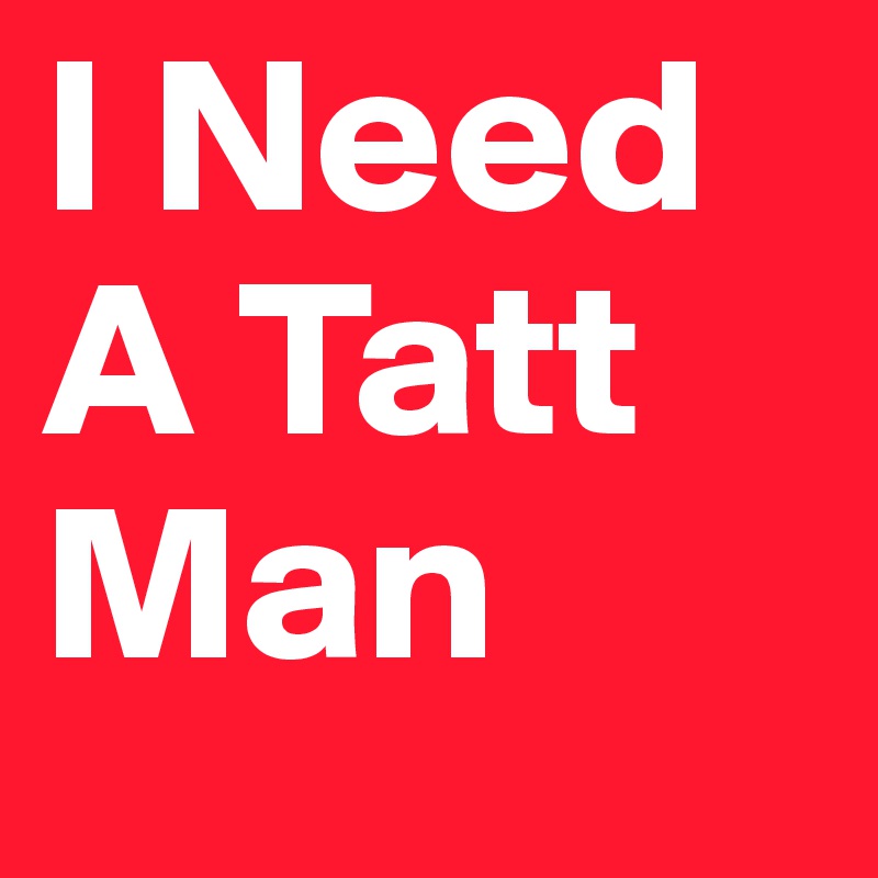 I Need A Tatt Man 