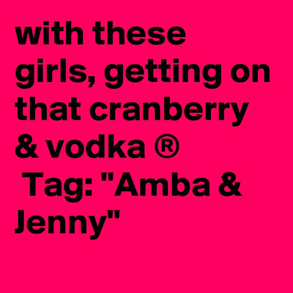 with these girls, getting on that cranberry & vodka ®
 Tag: "Amba & Jenny"