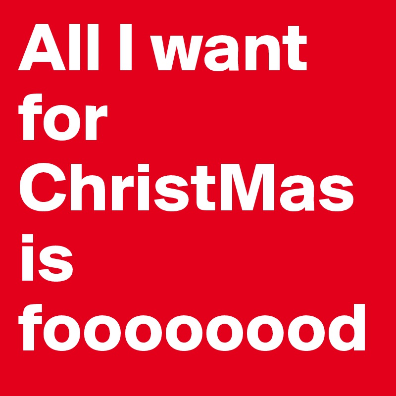 All I want for ChristMas is foooooood