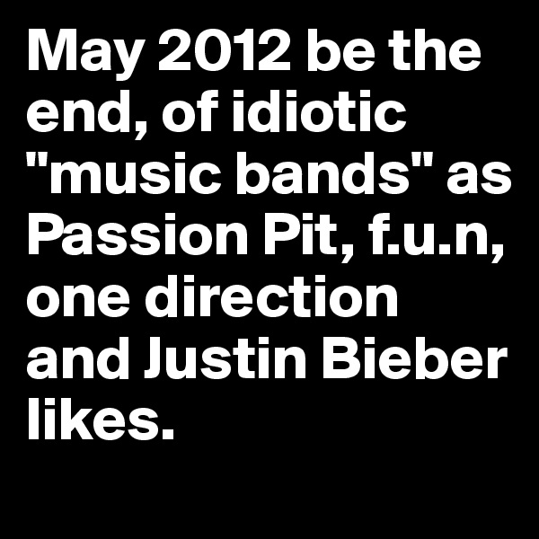 May 2012 be the end, of idiotic "music bands" as Passion Pit, f.u.n, one direction and Justin Bieber likes. 