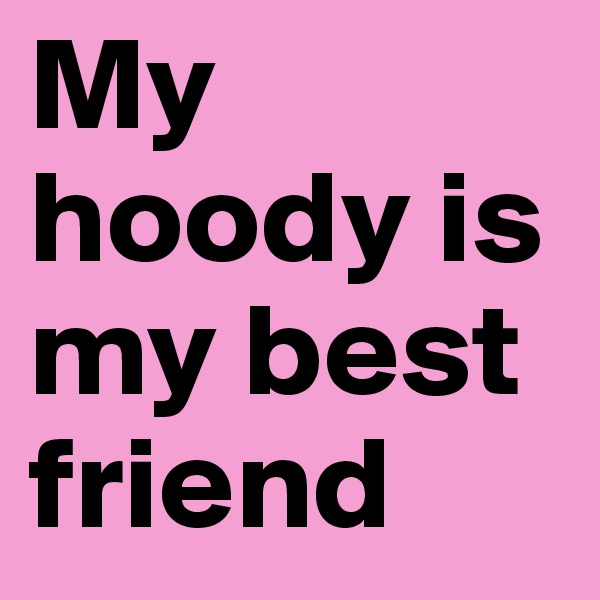 My hoody is my best friend              