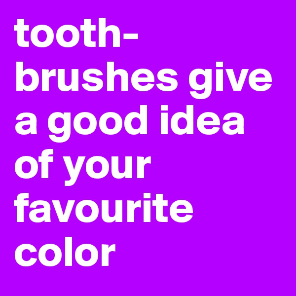 tooth-brushes give a good idea of your favourite color