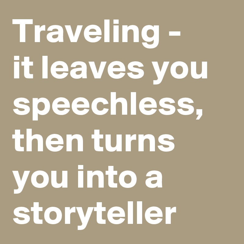 Traveling - 
it leaves you speechless, then turns you into a storyteller