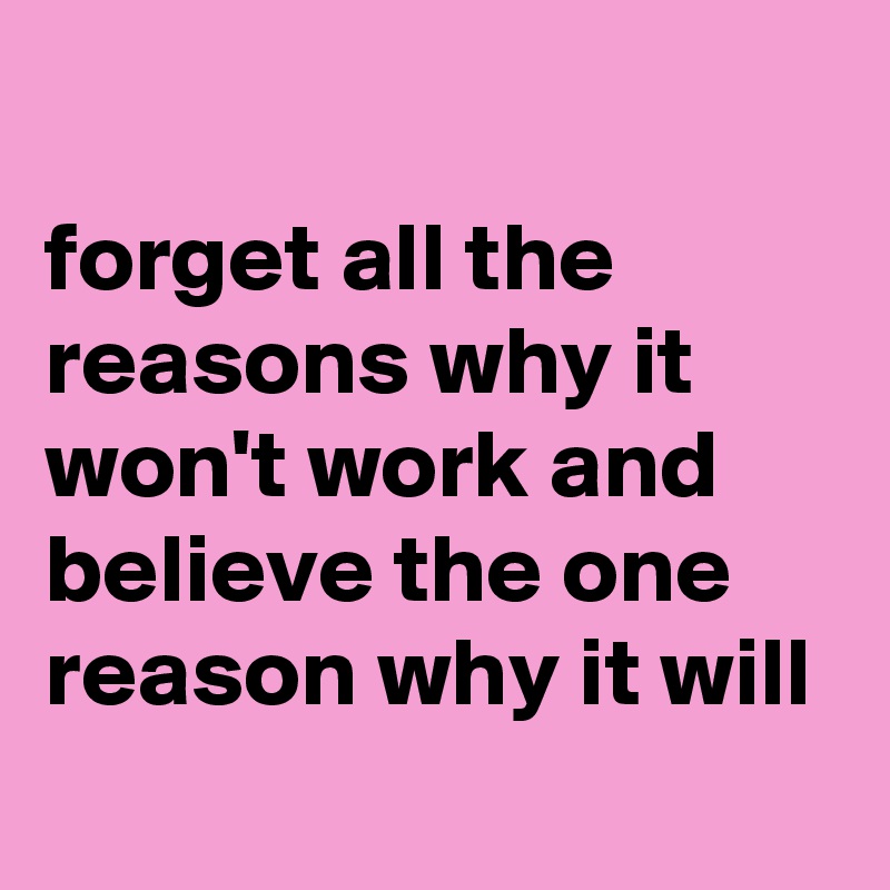 
forget all the reasons why it won't work and believe the one reason why it will
