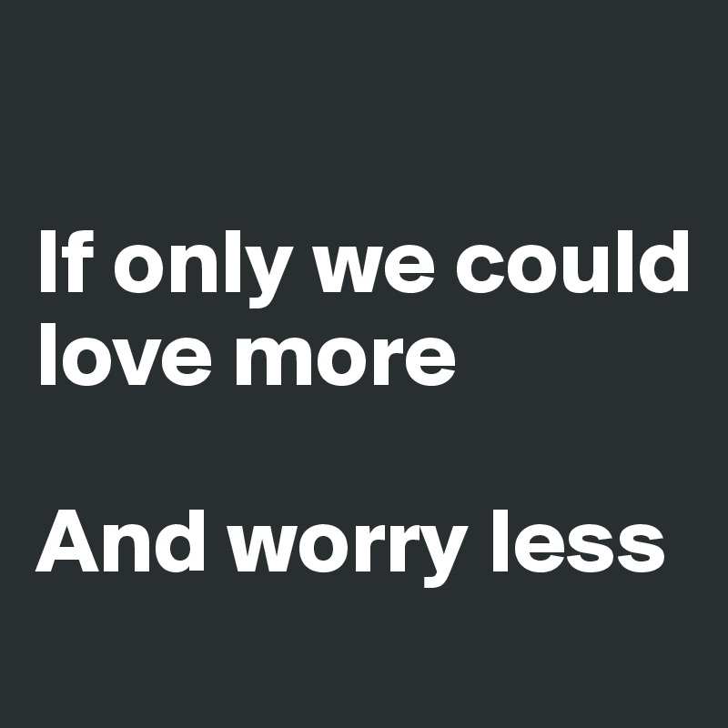 

If only we could love more

And worry less