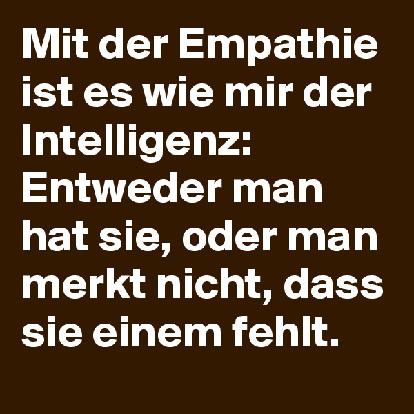 Mit der Empathie ist es wie mir der Intelligenz: Entweder man hat sie, oder man merkt nicht, dass sie einem fehlt.