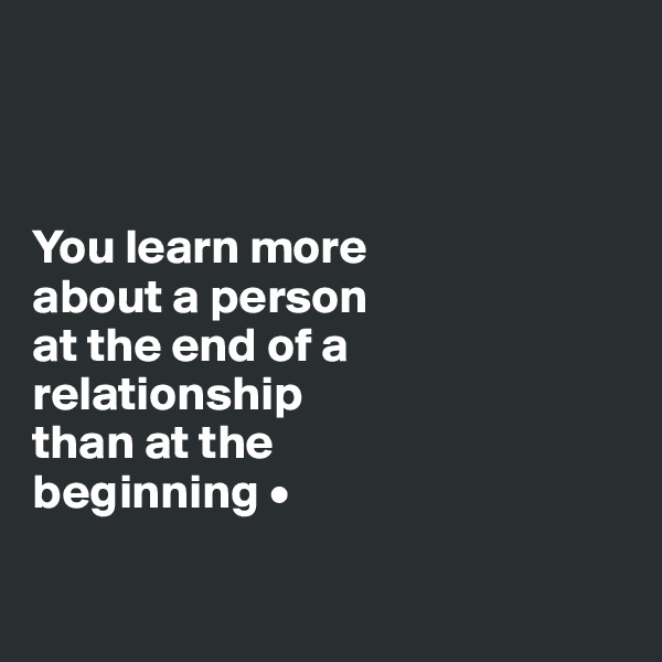 



You learn more
about a person
at the end of a
relationship
than at the
beginning •

