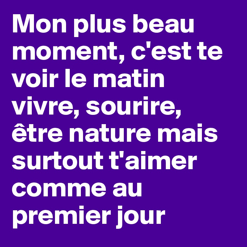 Mon plus beau moment, c'est te voir le matin vivre, sourire, être nature mais surtout t'aimer comme au premier jour