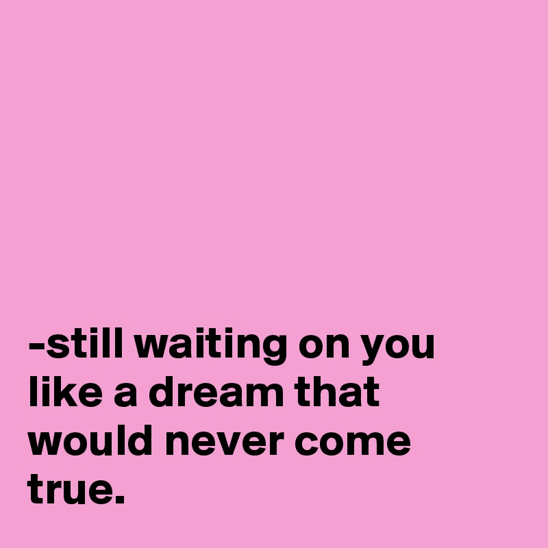 





-still waiting on you like a dream that would never come true.