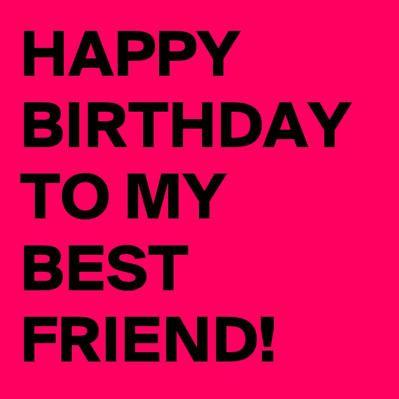 HAPPY BIRTHDAY TO MY BEST FRIEND! - Post by jaybyrd on Boldomatic